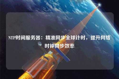 NTP時間服務器：精準同步全球計時，提升網絡時鐘同步效率