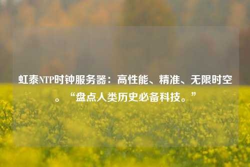 虹泰NTP時鐘服務(wù)器：高性能、精準(zhǔn)、無限時空。“盤點人類歷史必備科技。”