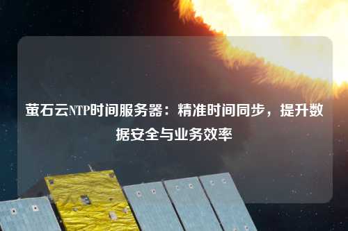 螢石云NTP時間服務器：精準時間同步，提升數據安全與業(yè)務效率