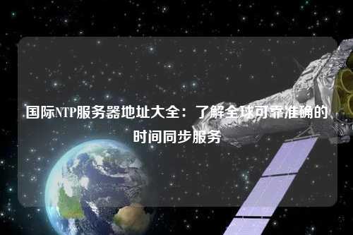 國際NTP服務器地址大全：了解全球可靠準確的時間同步服務