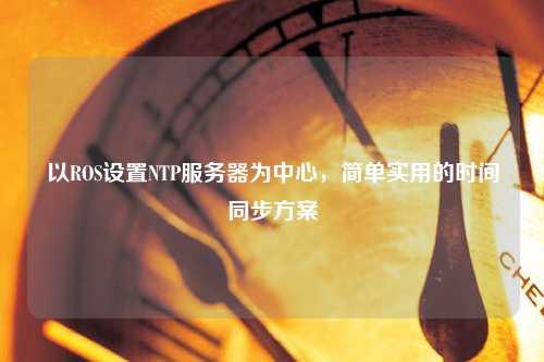 以ROS設置NTP服務器為中心，簡單實用的時間同步方案