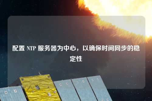 配置 NTP 服務(wù)器為中心，以確保時(shí)間同步的穩(wěn)定性