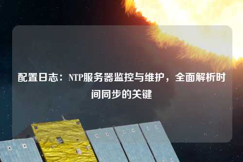 配置日志：NTP服務器監控與維護，全面解析時間同步的關鍵