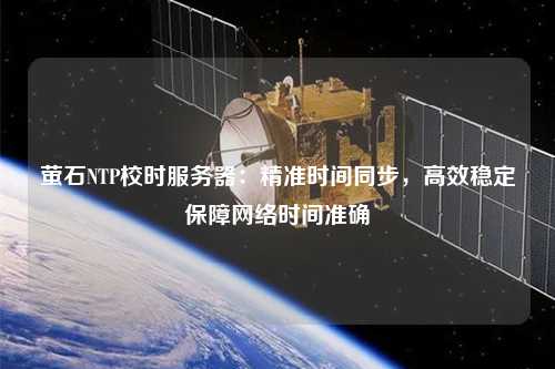 螢石NTP校時服務器：精準時間同步，高效穩定保障網絡時間準確