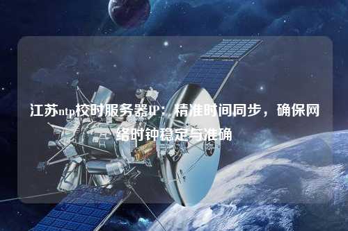 江蘇ntp校時服務器IP：精準時間同步，確保網絡時鐘穩定與準確