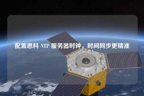 配置思科 NTP 服務器時鐘，時間同步更精準