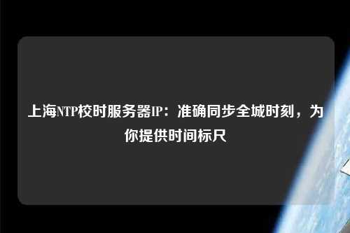 上海NTP校時服務器IP：準確同步全城時刻，為你提供時間標尺