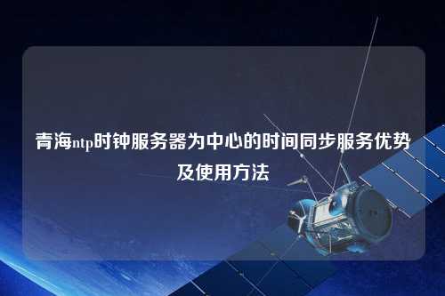 青海ntp時鐘服務器為中心的時間同步服務優(yōu)勢及使用方法