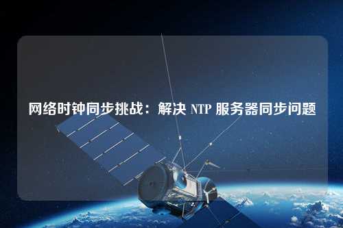 網絡時鐘同步挑戰：解決 NTP 服務器同步問題