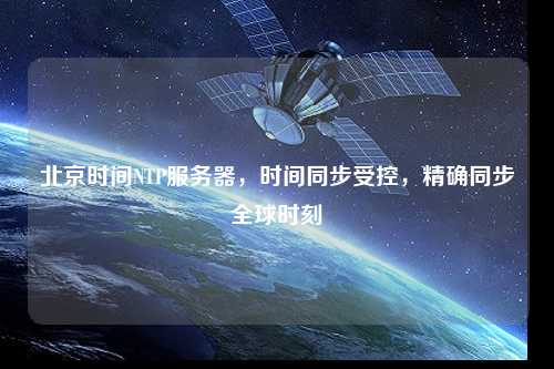 北京時間NTP服務器，時間同步受控，精確同步全球時刻