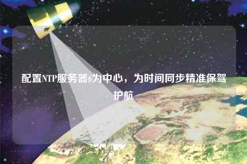 配置NTP服務器6為中心，為時間同步精準保駕護航