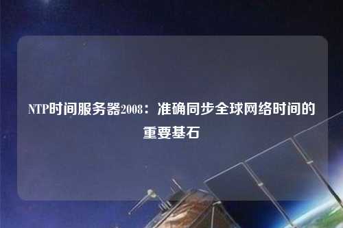 NTP時間服務器2008：準確同步全球網絡時間的重要基石