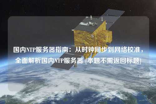 國內NTP服務器指南：從時鐘同步到網絡校準，全面解析國內NTP服務器 [本題不需返回標題]