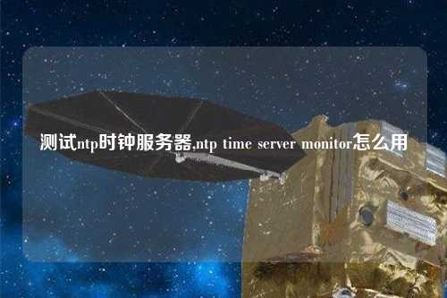 測試ntp時鐘服務(wù)器,ntp time server monitor怎么用