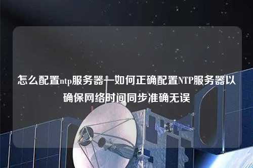 怎么配置ntp服務器—如何正確配置NTP服務器以確保網絡時間同步準確無誤