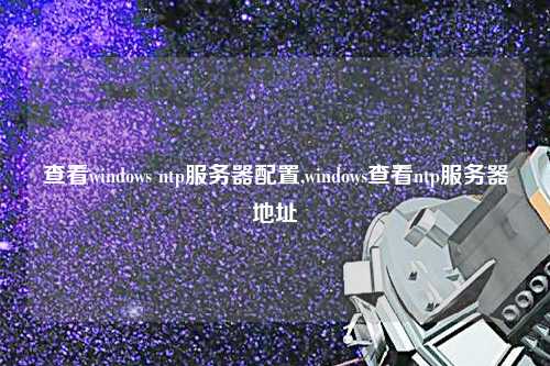 查看windows ntp服務(wù)器配置,windows查看ntp服務(wù)器地址